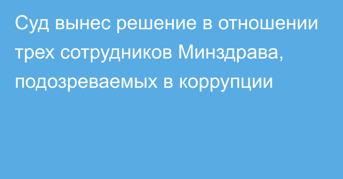 Суд вынес решение в отношении трех сотрудников Минздрава, подозреваемых в коррупции