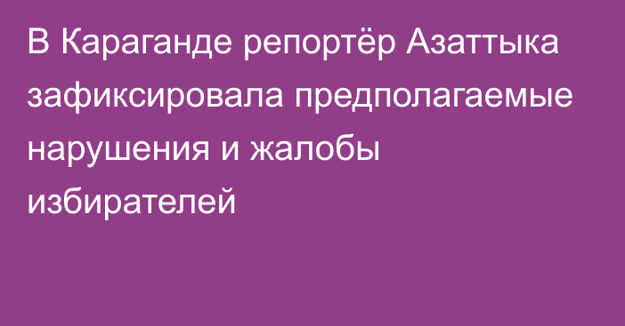 В Караганде репортёр Азаттыка зафиксировала предполагаемые нарушения и жалобы избирателей