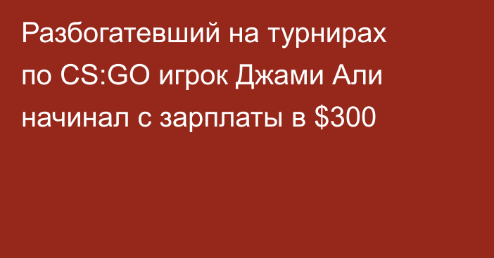 Разбогатевший на турнирах по CS:GO игрок Джами Али начинал с зарплаты в $300