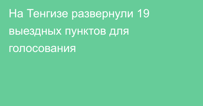 На Тенгизе развернули 19 выездных пунктов для голосования