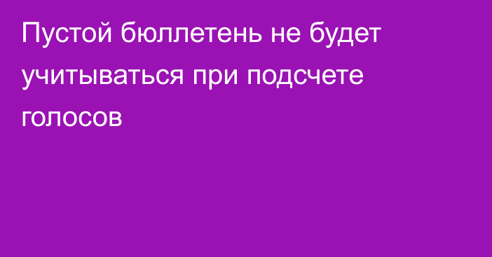 Пустой бюллетень не будет учитываться при подсчете голосов