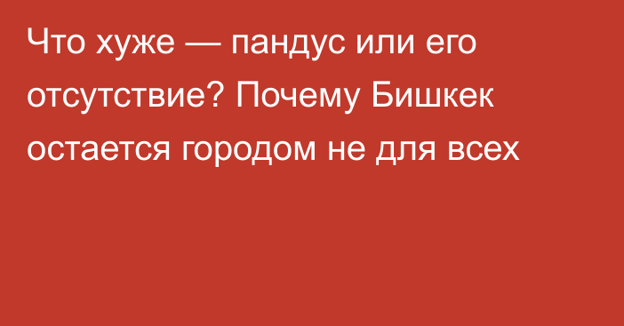 Что хуже — пандус или его отсутствие? Почему Бишкек остается городом не для всех