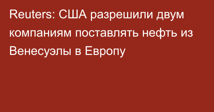 Reuters: США разрешили двум компаниям поставлять нефть из Венесуэлы в Европу