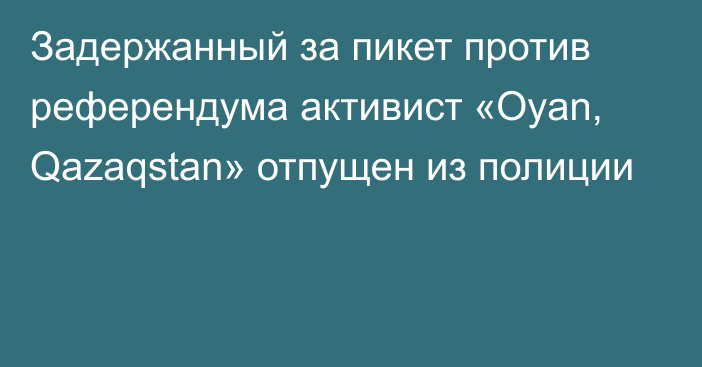 Задержанный за пикет против референдума активист «Oyan, Qazaqstan» отпущен из полиции