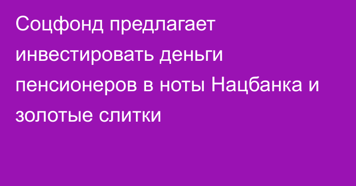 Соцфонд предлагает инвестировать деньги пенсионеров в ноты Нацбанка и золотые слитки