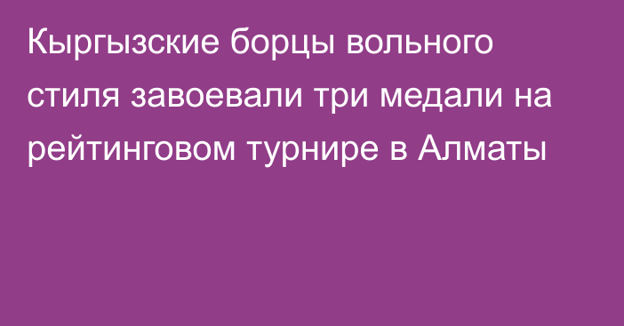 Кыргызские борцы вольного стиля завоевали три медали на рейтинговом турнире в Алматы