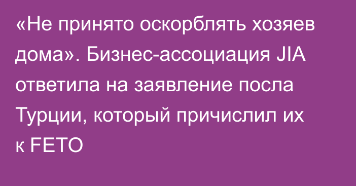 «Не принято оскорблять хозяев дома». Бизнес-ассоциация JIA ответила на заявление посла Турции, который причислил их к FETO