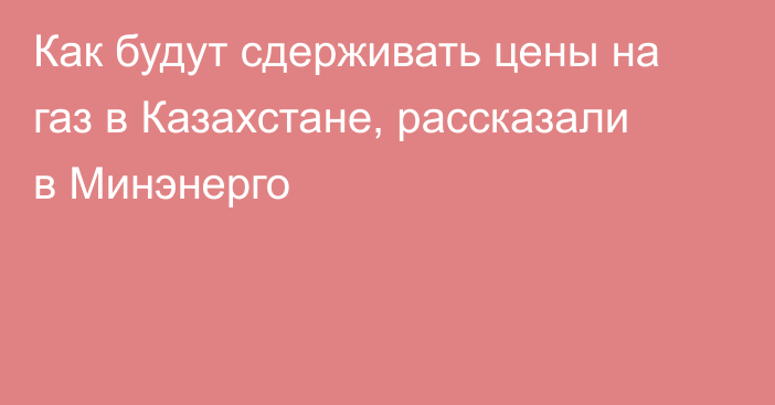 Как будут сдерживать цены на газ в Казахстане, рассказали в Минэнерго