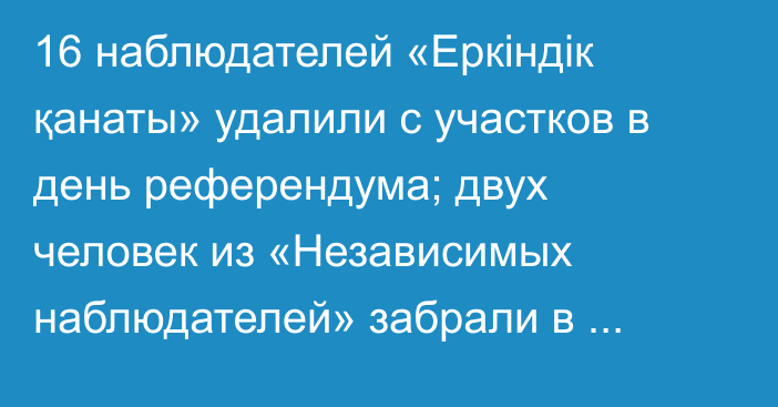 16 наблюдателей «Еркіндік қанаты» удалили с участков в день референдума; двух человек из «Независимых наблюдателей» забрали в полицию