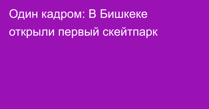 Один кадром: В Бишкеке открыли первый скейтпарк