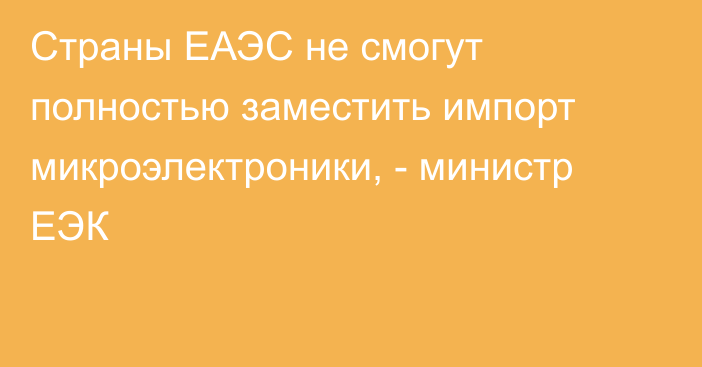 Страны ЕАЭС не смогут полностью заместить импорт микроэлектроники, - министр ЕЭК