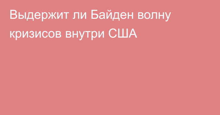 Выдержит ли Байден волну кризисов внутри США