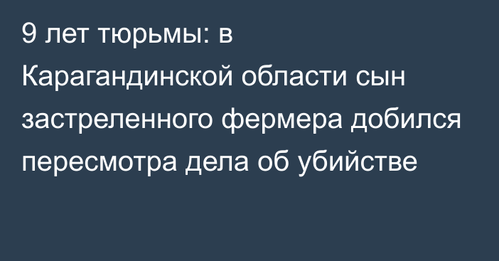 9 лет тюрьмы: в Карагандинской области сын застреленного фермера добился пересмотра дела об убийстве