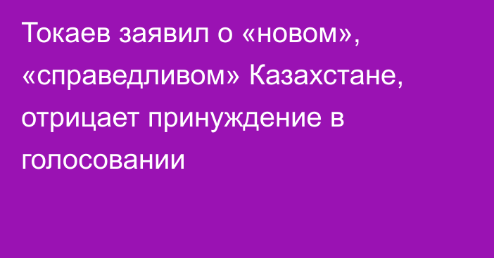 Токаев заявил о «новом», «справедливом» Казахстане, отрицает принуждение в голосовании