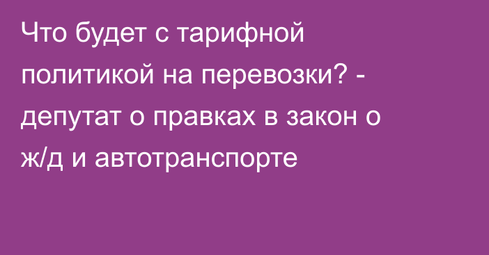 Что будет с тарифной политикой на перевозки? - депутат о правках в закон о ж/д и автотранспорте