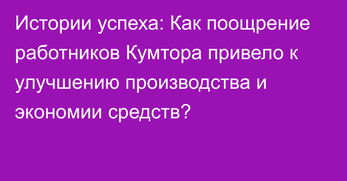 Истории успеха: Как поощрение работников Кумтора привело к улучшению производства и экономии средств?