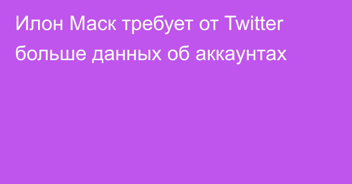 Илон Маск требует от Twitter больше данных об аккаунтах