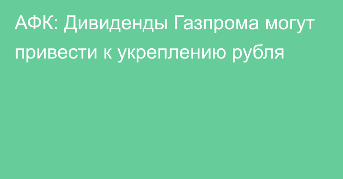 АФК: Дивиденды Газпрома могут привести к укреплению рубля