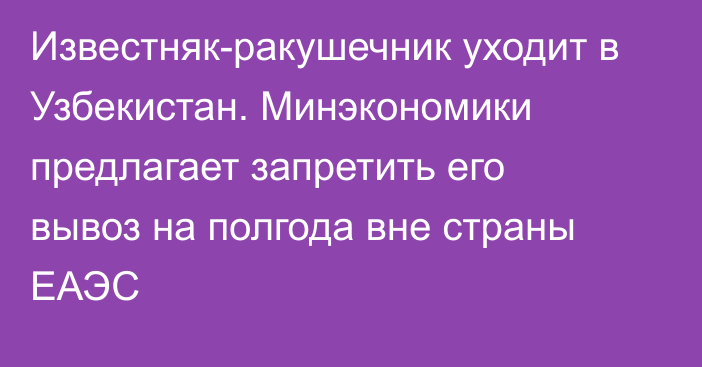 Известняк-ракушечник уходит в Узбекистан. Минэкономики предлагает запретить его вывоз на полгода  вне страны ЕАЭС