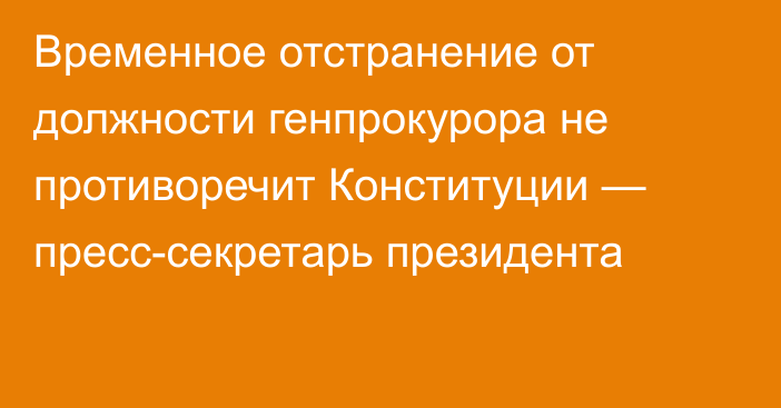 Временное отстранение от должности генпрокурора не противоречит Конституции — пресс-секретарь президента