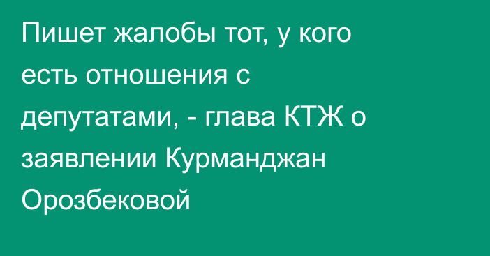 Пишет жалобы тот, у кого есть отношения с депутатами, - глава КТЖ о заявлении Курманджан Орозбековой