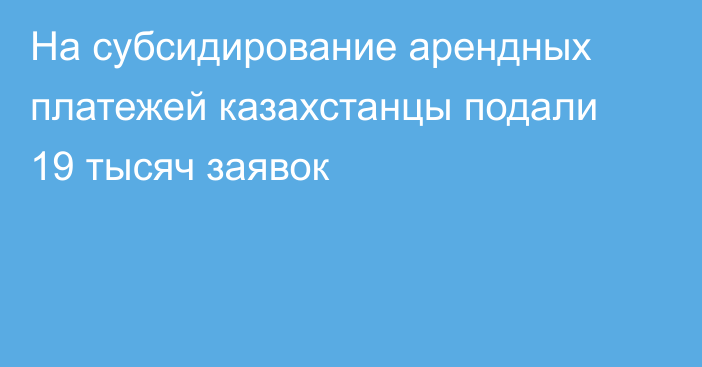 На субсидирование арендных платежей казахстанцы подали 19 тысяч заявок