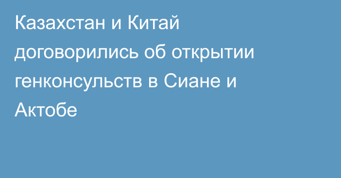 Казахстан и Китай договорились об открытии генконсульств в Сиане и Актобе