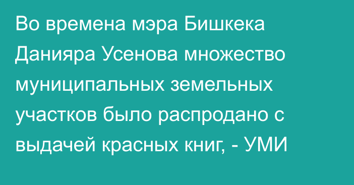 Во времена мэра Бишкека Данияра Усенова множество муниципальных земельных участков было распродано с выдачей красных книг, - УМИ