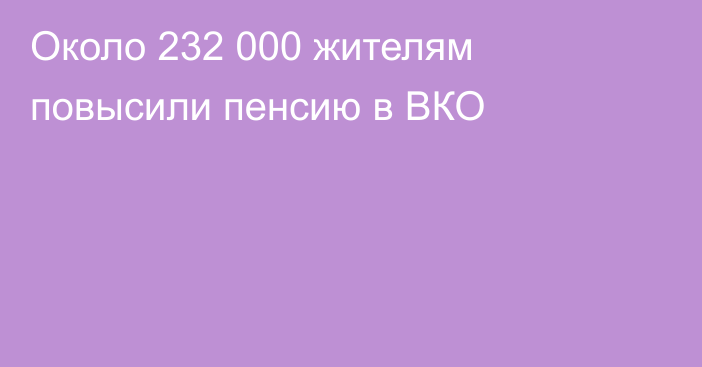 Около 232 000 жителям повысили пенсию в ВКО