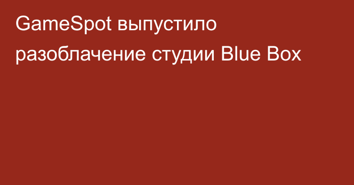 GameSpot выпустило разоблачение студии Blue Box