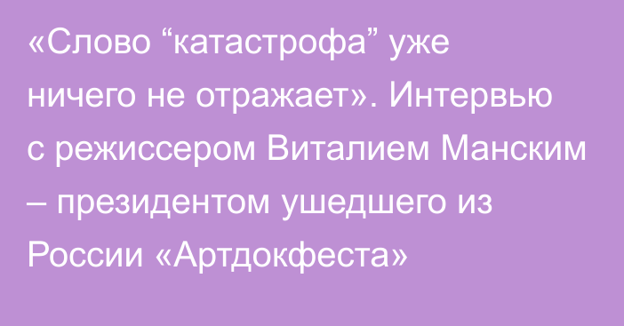 «Слово “катастрофа” уже ничего не отражает». Интервью с режиссером Виталием Манским – президентом ушедшего из России «Артдокфеста»