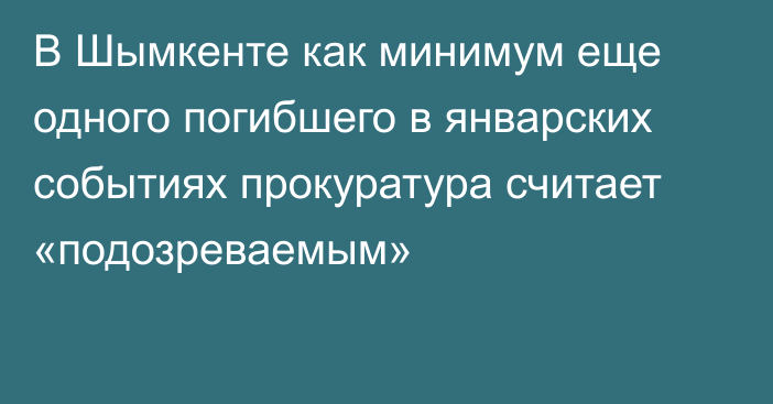 В Шымкенте как минимум еще одного погибшего в январских событиях прокуратура считает «подозреваемым»