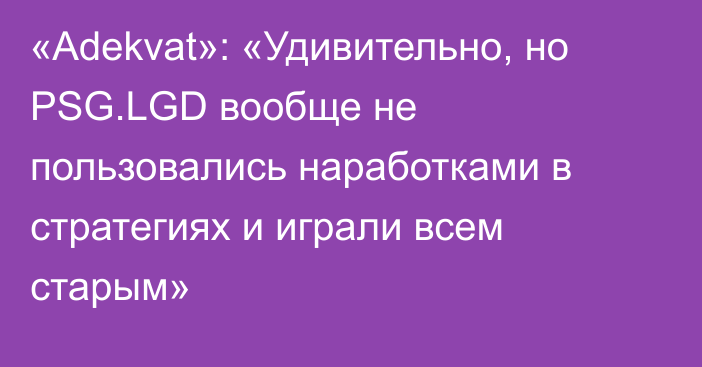 «Adekvat»: «Удивительно, но PSG.LGD вообще не пользовались наработками в стратегиях и играли всем старым»