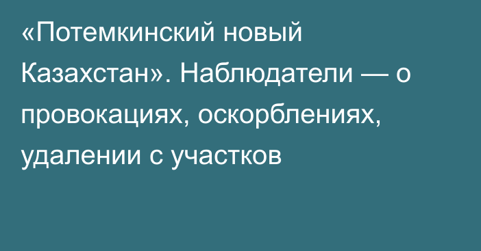 «Потемкинский новый Казахстан». Наблюдатели — о провокациях, оскорблениях, удалении с участков