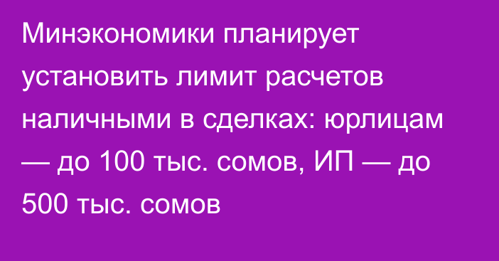 Минэкономики планирует установить лимит расчетов наличными в сделках: юрлицам — до 100 тыс. сомов, ИП — до 500 тыс. сомов