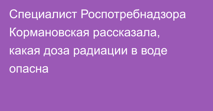 Специалист Роспотребнадзора Кормановская рассказала, какая доза радиации в воде опасна