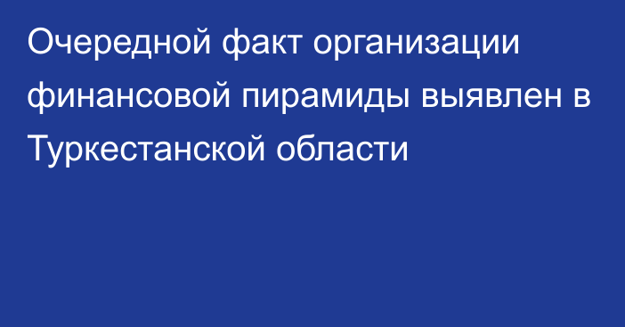 Очередной факт организации финансовой пирамиды выявлен в Туркестанской области