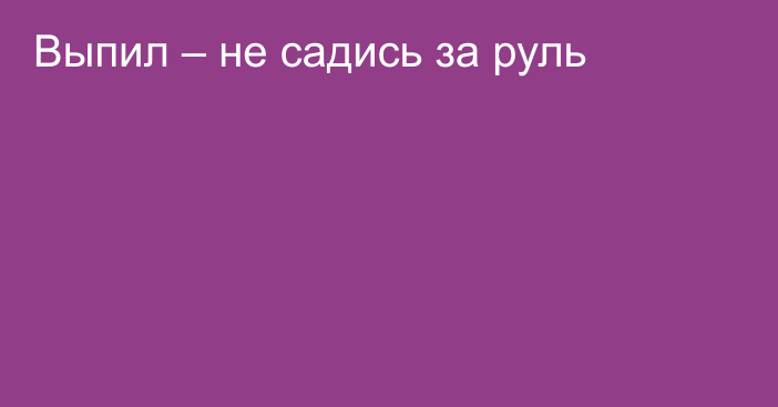 Выпил – не садись за руль