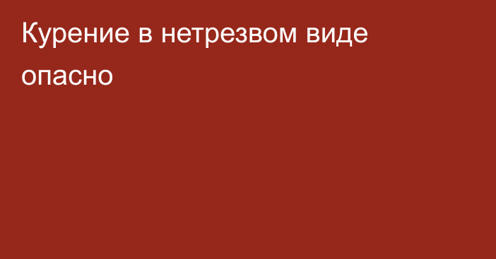 Курение в нетрезвом виде опасно