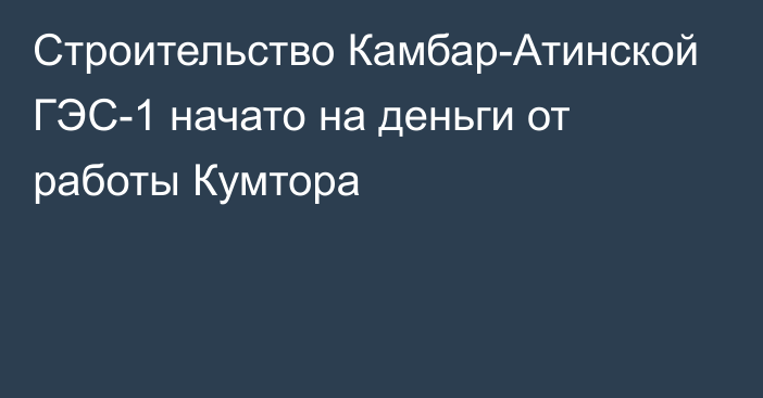 Строительство Камбар-Атинской ГЭС-1 начато на деньги от работы Кумтора