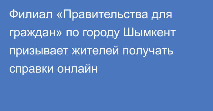 Филиал «Правительства для граждан» по городу Шымкент призывает жителей получать справки онлайн