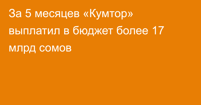 За 5 месяцев «Кумтор» выплатил в бюджет более 17 млрд сомов