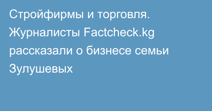 Стройфирмы и торговля. Журналисты Factcheck.kg рассказали о бизнесе семьи Зулушевых