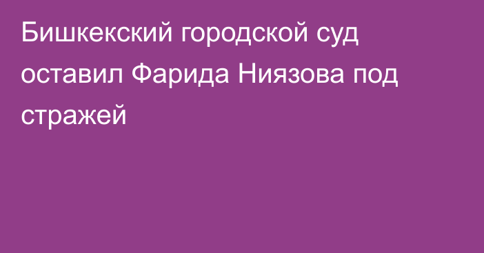 Бишкекский городской суд оставил Фарида Ниязова под стражей