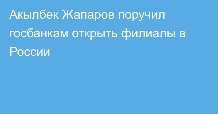 Акылбек Жапаров поручил госбанкам открыть филиалы в России