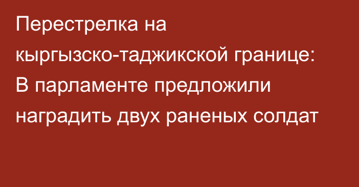 Перестрелка на кыргызско-таджикской границе: В парламенте предложили наградить двух раненых солдат