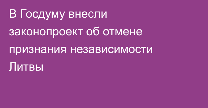 В Госдуму внесли законопроект об отмене признания независимости Литвы