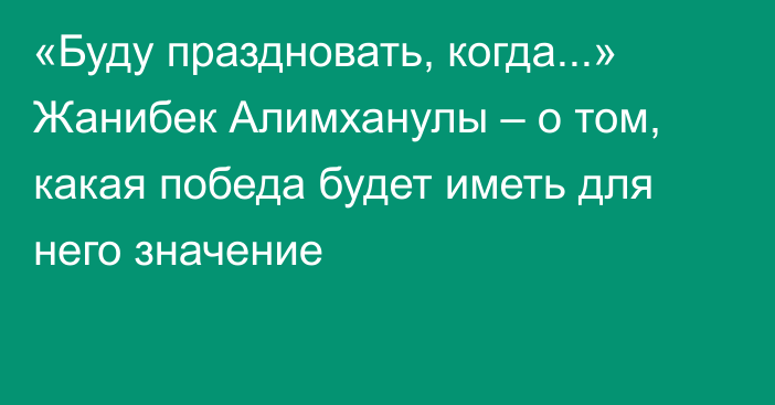 «Буду праздновать, когда...» Жанибек Алимханулы – о том, какая победа будет иметь для него значение