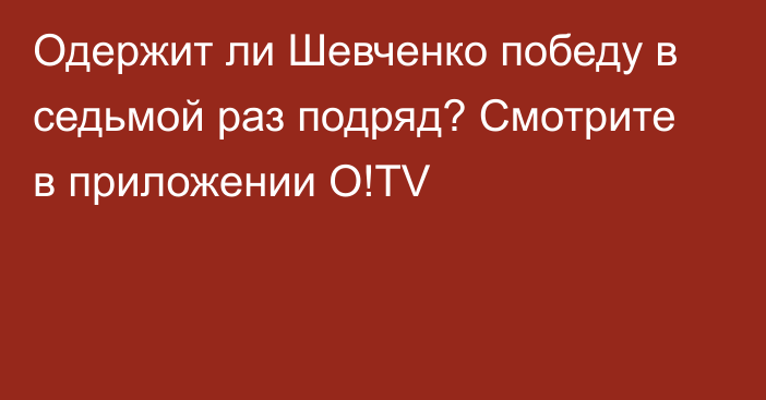 Одержит ли Шевченко победу в седьмой раз подряд? Смотрите в приложении O!TV