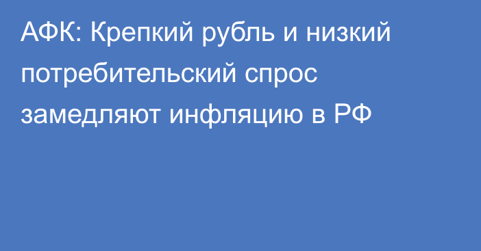 АФК: Крепкий рубль и низкий потребительский спрос замедляют инфляцию в РФ